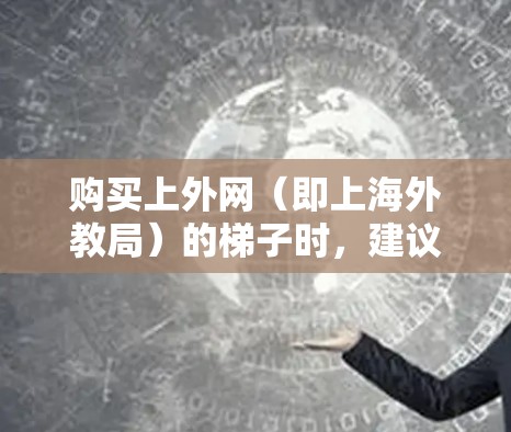 购买上外网（即上海外教局）的梯子时，建议您参考以下步骤