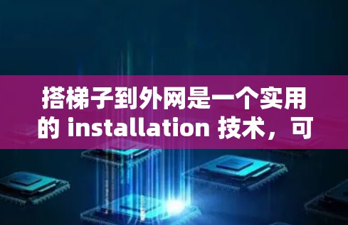 搭梯子到外网是一个实用的 installation 技术，可以有效提升你的外网访问效率和安全性。以下是一些详细的步骤和注意事项