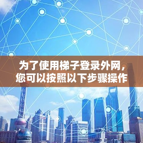 为了使用梯子登录外网，您可以按照以下步骤操作