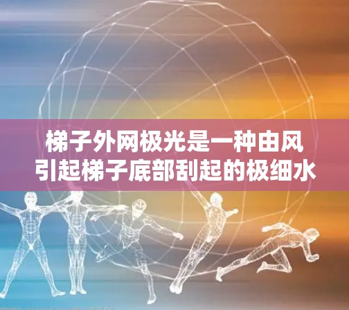 梯子外网极光是一种由风引起梯子底部刮起的极细水花现象，通常发生在有强风或干燥环境中。以下是关于梯子外网极光的详细信息