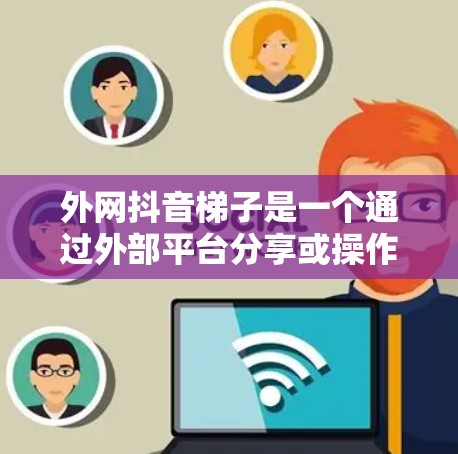 外网抖音梯子是一个通过外部平台分享或操作抖音内容的工具，帮助用户在抖音上更高效地进行内容管理、操作和传播。以下是其主要功能和使用步骤