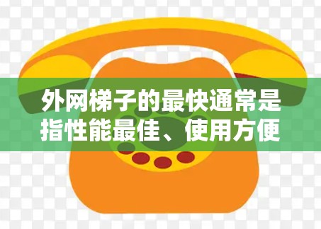 外网梯子的最快通常是指性能最佳、使用方便、价格合理的选项。具体来说，外网梯子通常用于固定网子的位置，其高度和稳定性非常重要。以下是一些关键点