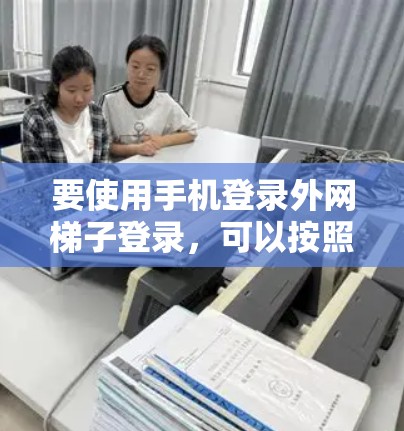 要使用手机登录外网梯子登录，可以按照以下步骤操作
