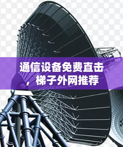 通信设备免费直击，梯子外网推荐