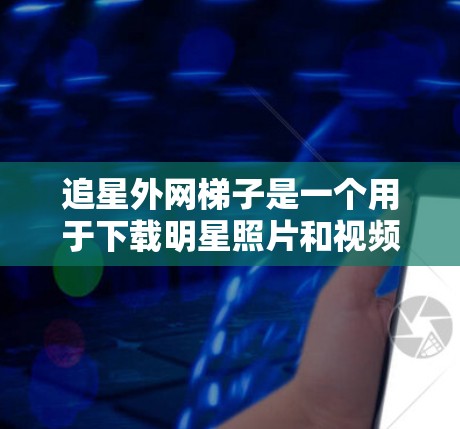 追星外网梯子是一个用于下载明星照片和视频的工具，适用于追星圈内人或明星的资源管理。以下是一步步的使用指南