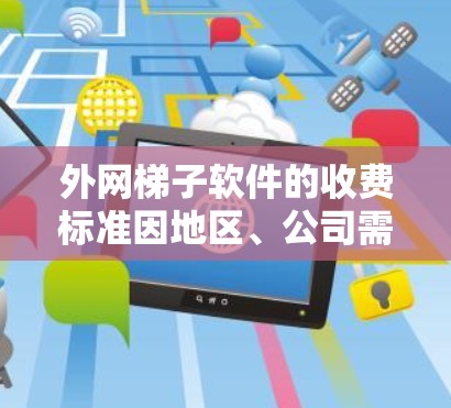 外网梯子软件的收费标准因地区、公司需求、用户使用场景以及梯子软件的版本和功能而异。以下是一些常见的收费标准，供参考