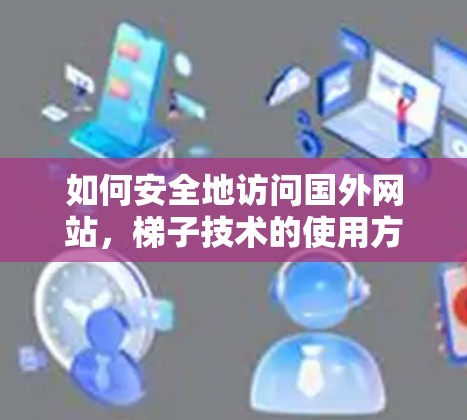 如何安全地访问国外网站，梯子技术的使用方法