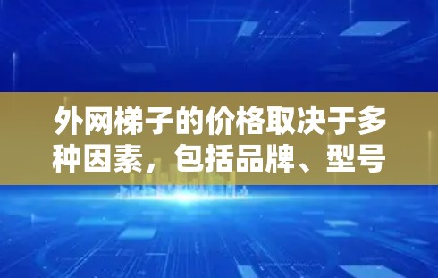 外网梯子的价格取决于多种因素，包括品牌、型号、长度、是否固定以及售后服务等。以下是详细的分析和建议