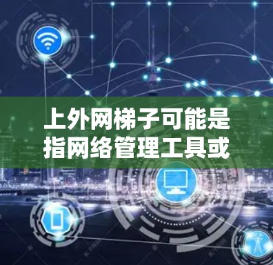 上外网梯子可能是指网络管理工具或特定的远程访问工具。为了帮助您找到免费的上外网梯子，以下是一些可能的解决方案