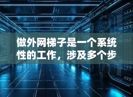 做外网梯子是一个系统性的工作，涉及多个步骤和细节，确保设备正确连接和安全。以下是一个详细的步骤指南，帮助您顺利完成外网梯子的安装和连接