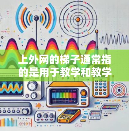 上外网的梯子通常指的是用于教学和教学辅助的设备，具体包括以下几种类型
