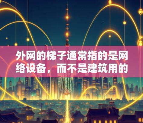 外网的梯子通常指的是网络设备，而不是建筑用的梯子。通常情况下，外网的设备包括路由器、网线、无线路由器、无线网线等。以下是一些常见的外网设备类型