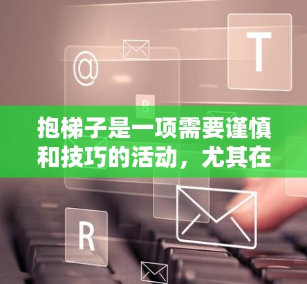 抱梯子是一项需要谨慎和技巧的活动，尤其在安全环境中。以下是一步步的指南，帮助你安全地抱梯子