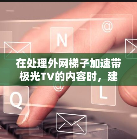 在处理外网梯子加速带极光TV的内容时，建议以下步骤