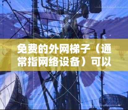 免费的外网梯子（通常指网络设备）可以通过升级现有设备实现。以下是几种免费升级的选项