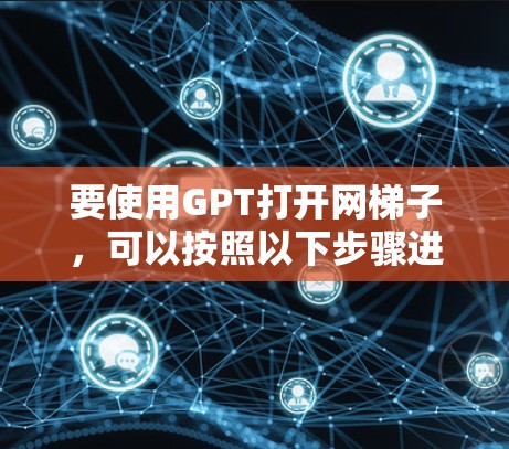 要使用GPT打开网梯子，可以按照以下步骤进行