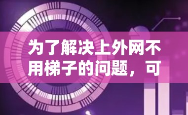 为了解决上外网不用梯子的问题，可以按照以下步骤进行