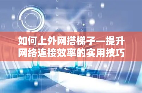 如何上外网搭梯子—提升网络连接效率的实用技巧