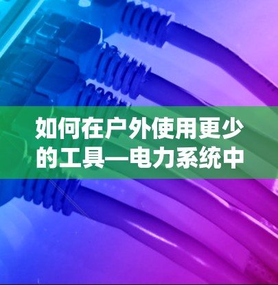 如何在户外使用更少的工具—电力系统中的高效解决方案