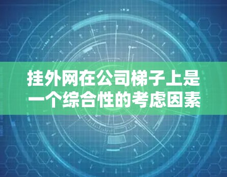 挂外网在公司梯子上是一个综合性的考虑因素，涉及多个关键点，以下是对该问题的详细解答