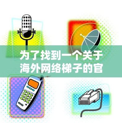 为了找到一个关于海外网络梯子的官网，您可以按照以下步骤进行查找