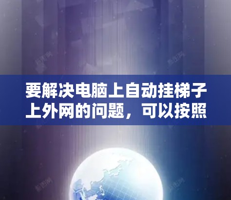 要解决电脑上自动挂梯子上外网的问题，可以按照以下步骤进行