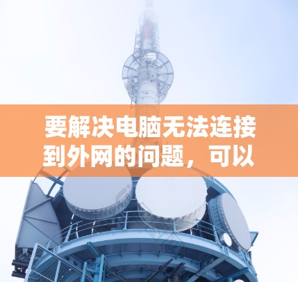要解决电脑无法连接到外网的问题，可以按照以下步骤进行