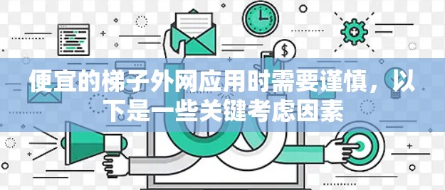 便宜的梯子外网应用时需要谨慎，以下是一些关键考虑因素