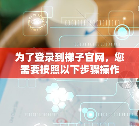 为了登录到梯子官网，您需要按照以下步骤操作