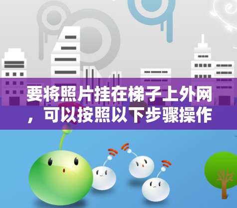 要将照片挂在梯子上外网，可以按照以下步骤操作