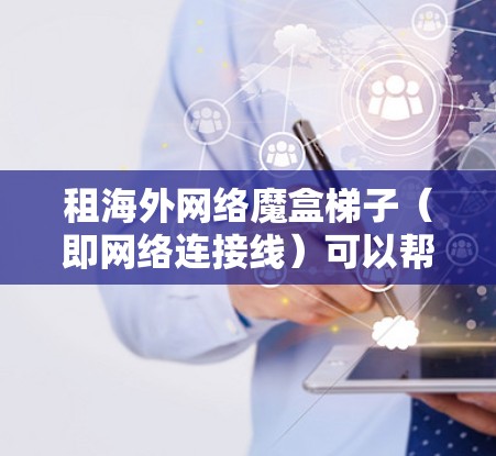 租海外网络魔盒梯子（即网络连接线）可以帮助你将海外购买的网络设备连接到本地网络。以下是一些步骤和建议，帮助你更好地配置和使用这些设备