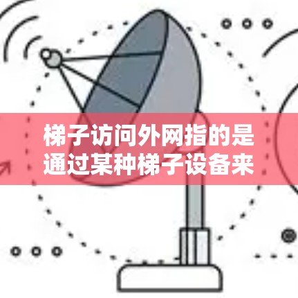 梯子访问外网指的是通过某种梯子设备来访问和管理外网。梯子通常指长的木头用于爬楼或移动，而梯子设备可能是用于网络设备的长木头，如网络接口或服务器的梯子。梯子访问外网可以通过以下方式理解