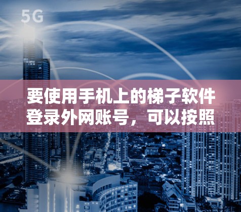 要使用手机上的梯子软件登录外网账号，可以按照以下步骤操作