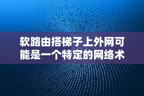软路由搭梯子上外网可能是一个特定的网络术语或技术组合，具体含义需要结合上下文进行理解。以下是对该术语的逐步解释和可能的解释