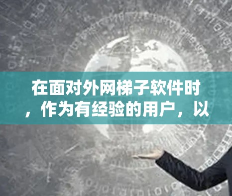 在面对外网梯子软件时，作为有经验的用户，以下是一个系统的下载策略，帮助您高效利用资源