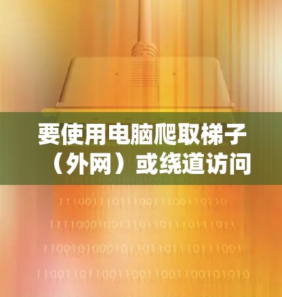 要使用电脑爬取梯子（外网）或绕道访问外部网络资源，需遵循以下步骤和注意事项