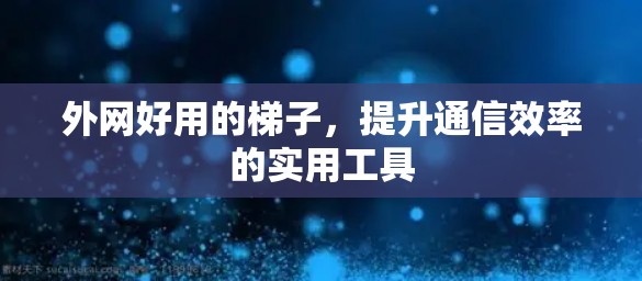 外网好用的梯子，提升通信效率的实用工具