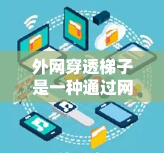 外网穿透梯子是一种通过网络技术隐藏或隐藏文件、设备或数据的工具，广泛应用于保护敏感数据、安全审计和虚拟网络管理。以下是对外网穿透梯子的详细步骤和应用