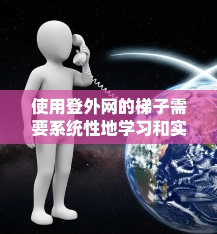 使用登外网的梯子需要系统性地学习和实践，从检查到使用每个步骤都需要仔细掌握。以下是对使用登外网梯子的详细步骤说明
