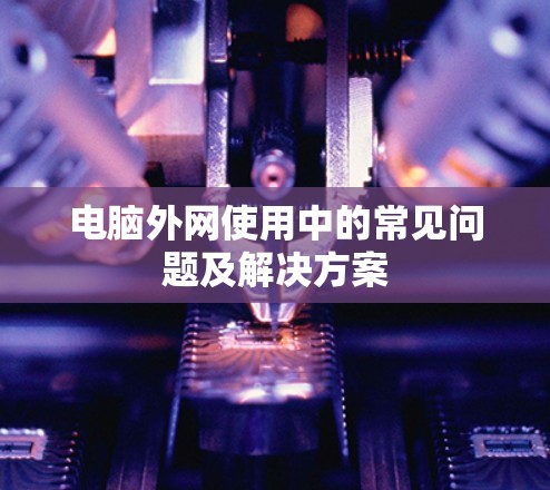 电脑外网使用中的常见问题及解决方案