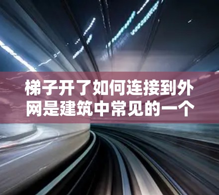 梯子开了如何连接到外网是建筑中常见的一个问题，具体步骤如下