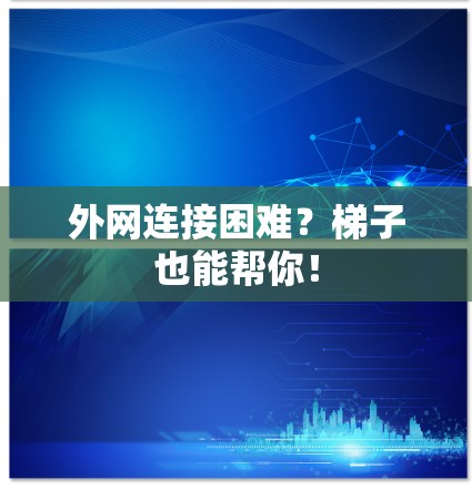 外网连接困难？梯子也能帮你！