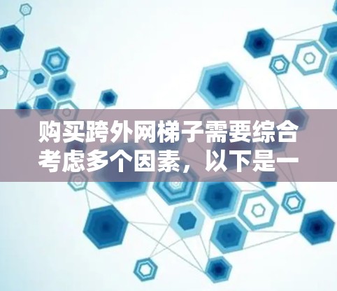 购买跨外网梯子需要综合考虑多个因素，以下是一步步的建议