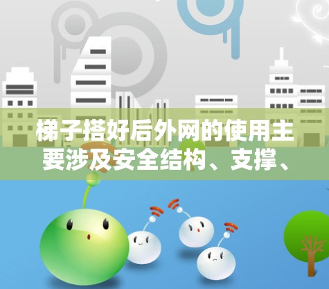 梯子搭好后外网的使用主要涉及安全结构、支撑、防滑性和稳定性。以下是详细的使用方法和注意事项