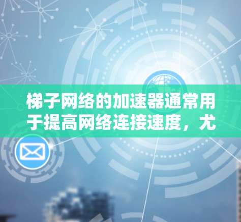 梯子网络的加速器通常用于提高网络连接速度，尤其是在梯子网络中。以下是几个常用的梯子网络加速器的官网链接