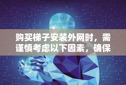 购买梯子安装外网时，需谨慎考虑以下因素，确保买到合适的梯子