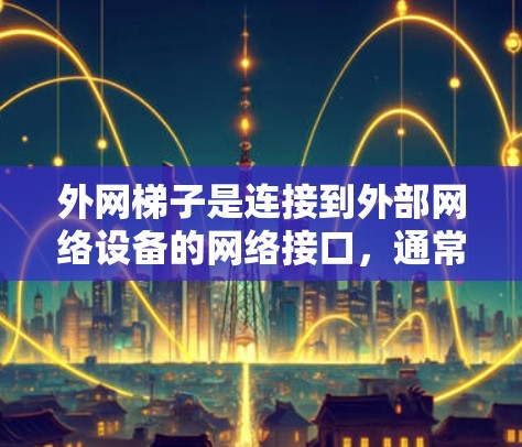 外网梯子是连接到外部网络设备的网络接口，通常使用U型接口，主要用于连接到局域网（LAN）和广域网（WAN）以下是关于外网梯子的详细信息