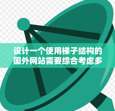 设计一个使用梯子结构的国外网站需要综合考虑多个因素，包括层级架构、功能模块、视觉设计、跨层级连接以及跨平台适配。以下是一步步的解决方案
