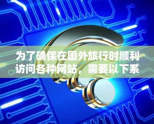 为了确保在国外旅行时顺利访问各种网站，需要以下系统化的计划