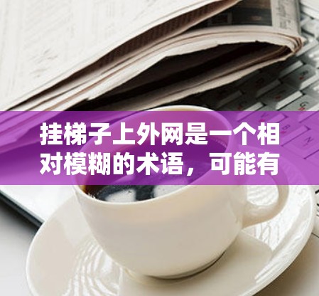 挂梯子上外网是一个相对模糊的术语，可能有多种解释，具体含义取决于上下文。以下是一些可能的解释